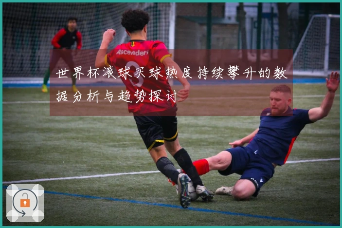 世界杯滚球买球热度持续攀升的数据分析与趋势探讨