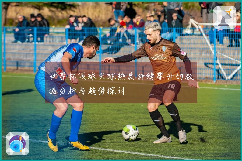 世界杯滚球买球热度持续攀升的数据分析与趋势探讨