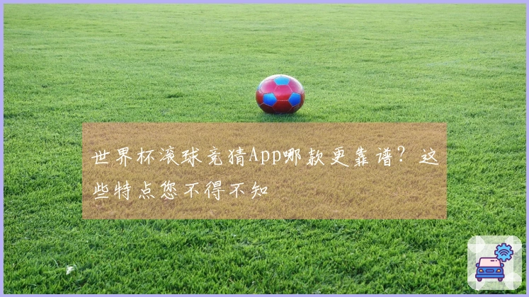 世界杯滚球竞猜App哪款更靠谱？这些特点您不得不知