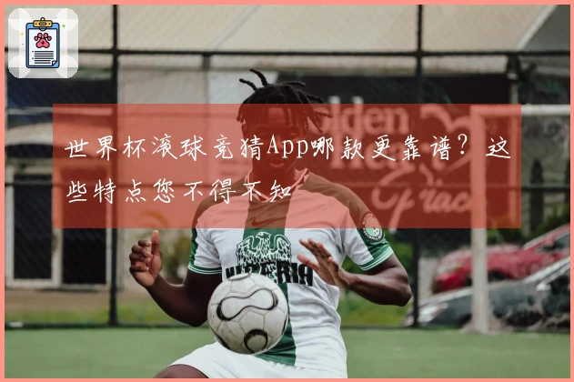 世界杯滚球竞猜App哪款更靠谱？这些特点您不得不知